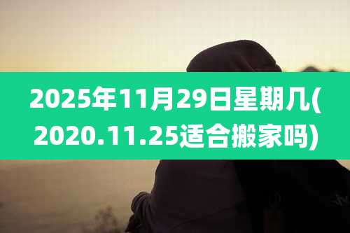 2025年11月29日星期几(2020.11.25适合搬家吗)