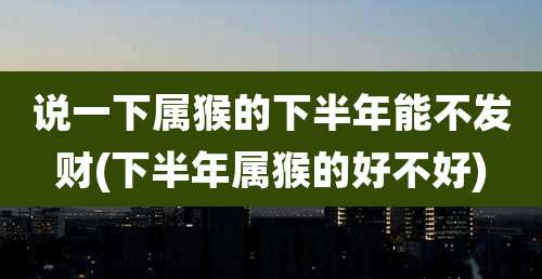 说一下属猴的下半年能不发财(下半年属猴的好不好)