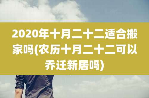 2020年十月二十二适合搬家吗(农历十月二十二可以乔迁新居吗)