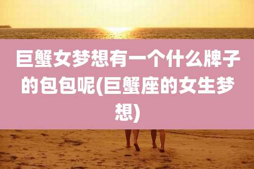 巨蟹女梦想有一个什么牌子的包包呢(巨蟹座的女生梦想)