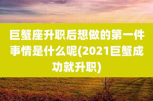 巨蟹座升职后想做的第一件事情是什么呢(2021巨蟹成功就升职)