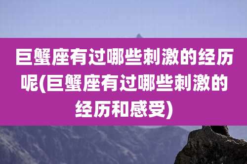 巨蟹座有过哪些刺激的经历呢(巨蟹座有过哪些刺激的经历和感受)