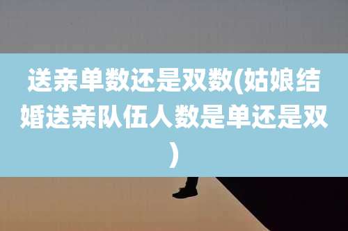 送亲单数还是双数(姑娘结婚送亲队伍人数是单还是双)