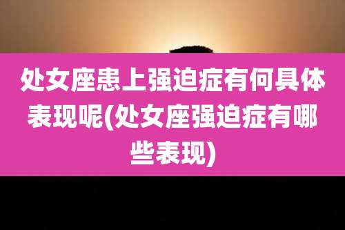 处女座患上强迫症有何具体表现呢(处女座强迫症有哪些表现)
