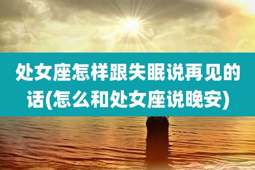 处女座怎样跟失眠说再见的话(怎么和处女座说晚安)