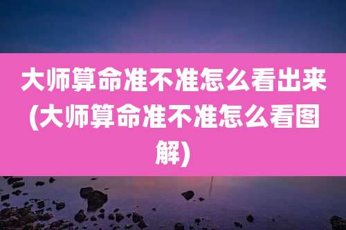 大师算命准不准怎么看出来(大师算命准不准怎么看图解)