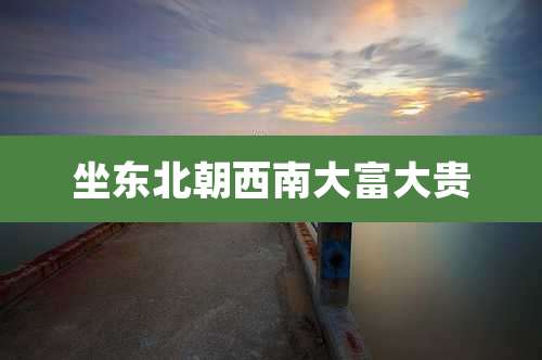 坐东北朝西南大富大贵