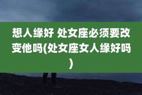 想人缘好 处女座必须要改变他吗(处女座女人缘好吗)