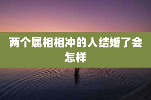 两个属相相冲的人结婚了会怎样