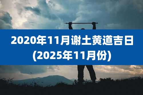 2020年11月谢土黄道吉日(2025年11月份)