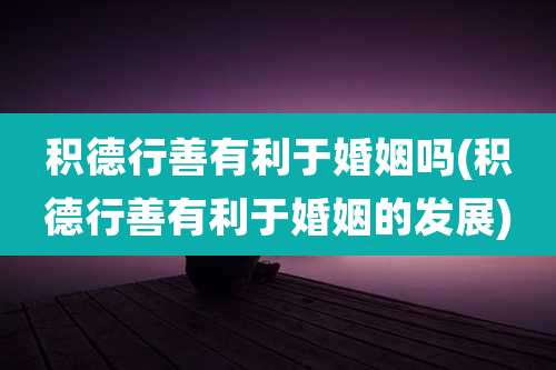 积德行善有利于婚姻吗(积德行善有利于婚姻的发展)
