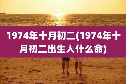 1974年十月初二(1974年十月初二出生人什么命)