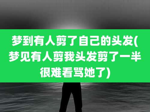梦到有人剪了自己的头发(梦见有人剪我头发剪了一半很难看骂她了)