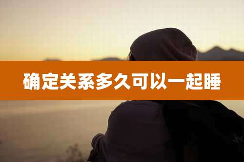 确定关系多久可以一起睡