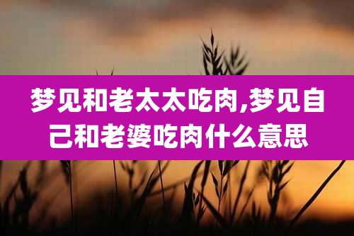 梦见和老太太吃肉,梦见自己和老婆吃肉什么意思