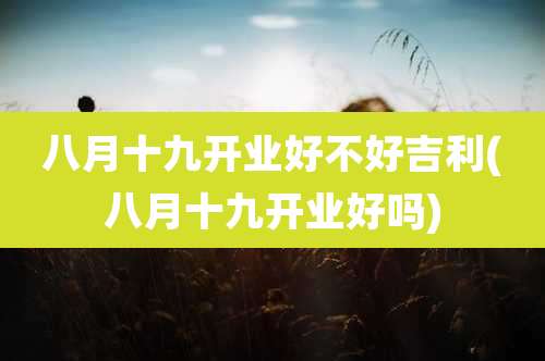 八月十九开业好不好吉利(八月十九开业好吗)