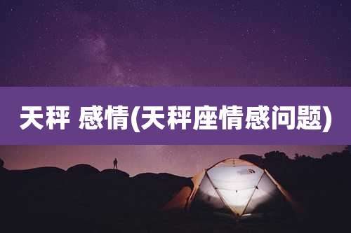 天秤 感情(天秤座情感问题)