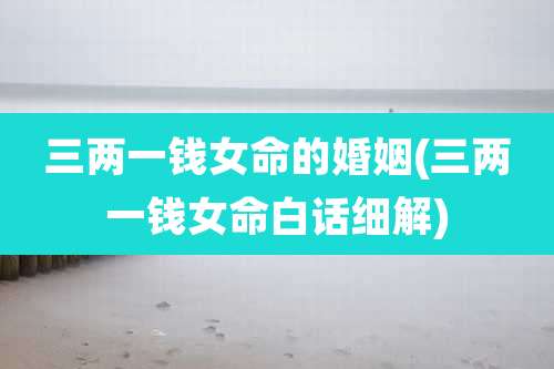 三两一钱女命的婚姻(三两一钱女命白话细解)