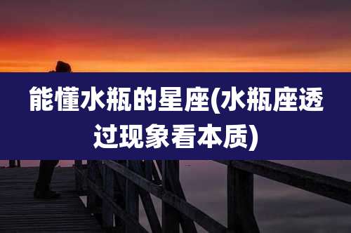 能懂水瓶的星座(水瓶座透过现象看本质)