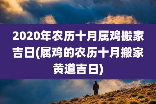 2020年农历十月属鸡搬家吉日(属鸡的农历十月搬家黄道吉日)