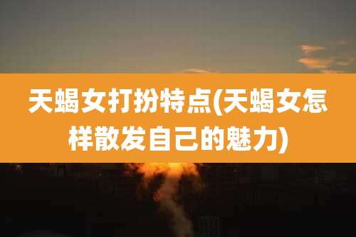 天蝎女打扮特点(天蝎女怎样散发自己的魅力)