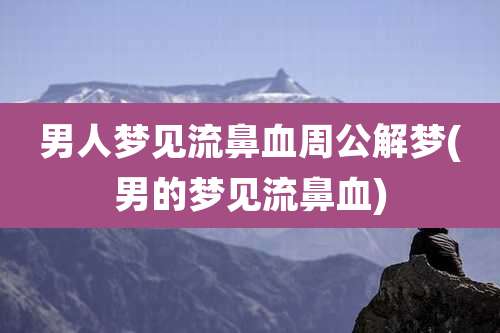 男人梦见流鼻血周公解梦(男的梦见流鼻血)