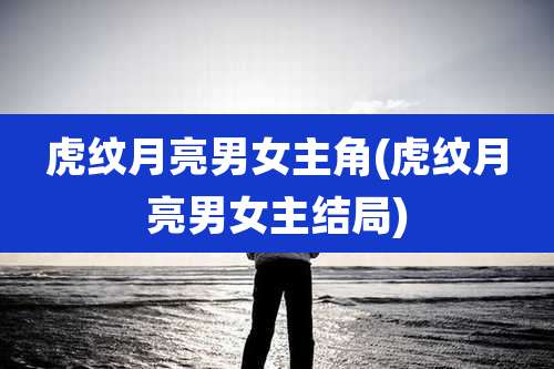 虎纹月亮男女主角(虎纹月亮男女主结局)