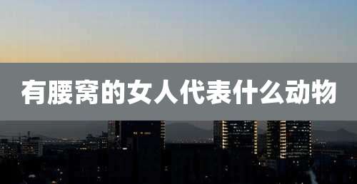 有腰窝的女人代表什么动物