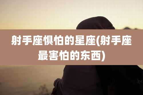 射手座惧怕的星座(射手座最害怕的东西)