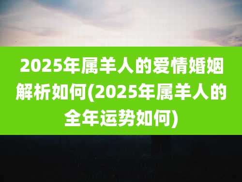 2025年属羊人的爱情婚姻解析如何(2025年属羊人的全年运势如何)