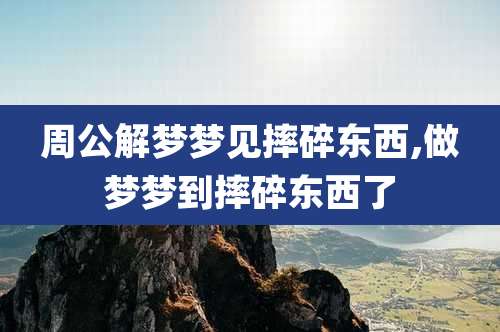 周公解梦梦见摔碎东西,做梦梦到摔碎东西了