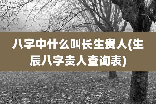 八字中什么叫长生贵人(生辰八字贵人查询表)