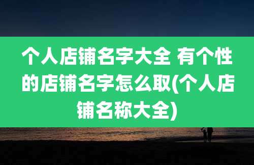 个人店铺名字大全 有个性的店铺名字怎么取(个人店铺名称大全)