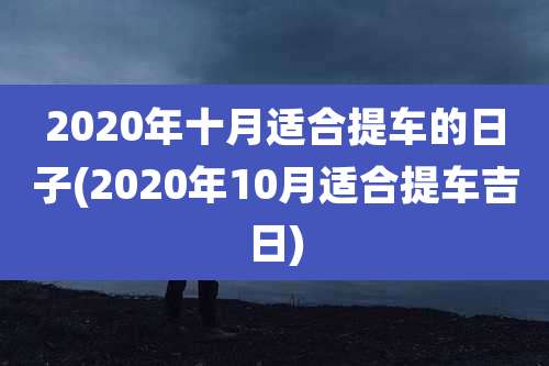 2020年十月适合提车的日子(2020年10月适合提车吉日)