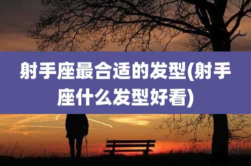 射手座最合适的发型(射手座什么发型好看)