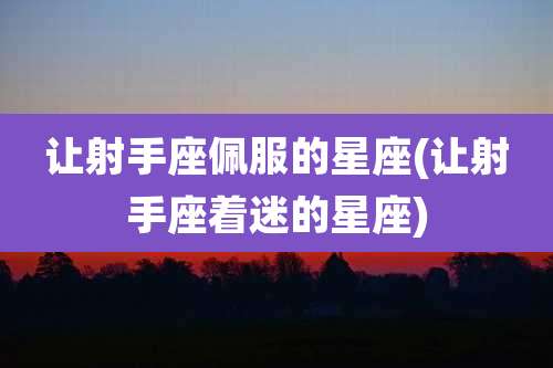 让射手座佩服的星座(让射手座着迷的星座)