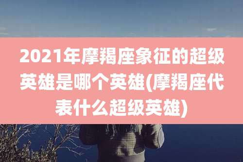 2021年摩羯座象征的超级英雄是哪个英雄(摩羯座代表什么超级英雄)