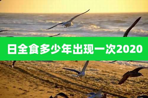 日全食多少年出现一次2020
