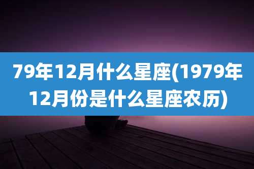 79年12月什么星座(1979年12月份是什么星座农历)