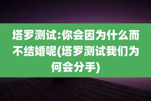 塔罗测试:你会因为什么而不结婚呢(塔罗测试我们为何会分手)
