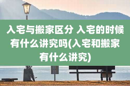 入宅与搬家区分 入宅的时候有什么讲究吗(入宅和搬家有什么讲究)