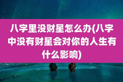 八字里没财星怎么办(八字中没有财星会对你的人生有什么影响)