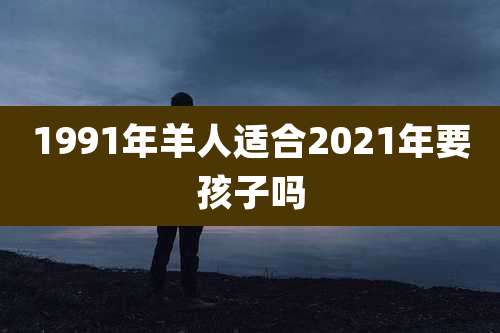 1991年羊人适合2021年要孩子吗