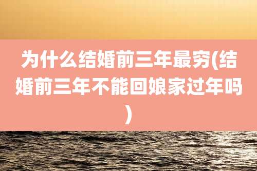 为什么结婚前三年最穷(结婚前三年不能回娘家过年吗)