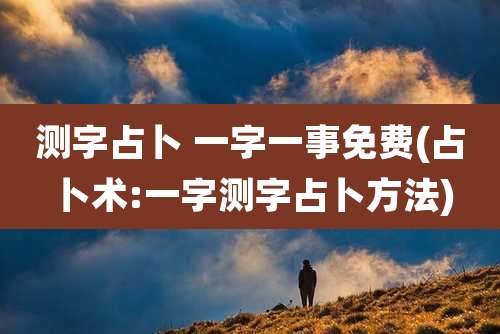 测字占卜 一字一事免费(占卜术:一字测字占卜方法)