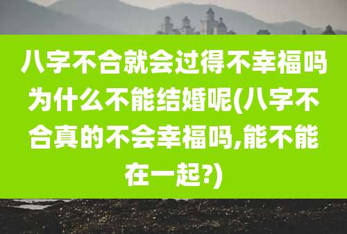 八字不合就会过得不幸福吗为什么不能结婚呢(八字不合真的不会幸福吗,能不能在一起?)