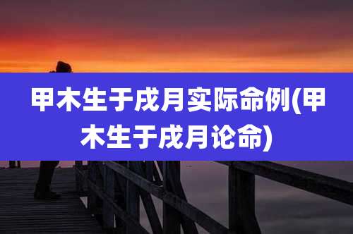 甲木生于戌月实际命例(甲木生于戌月论命)