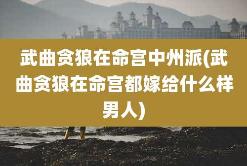 武曲贪狼在命宫中州派(武曲贪狼在命宫都嫁给什么样男人)