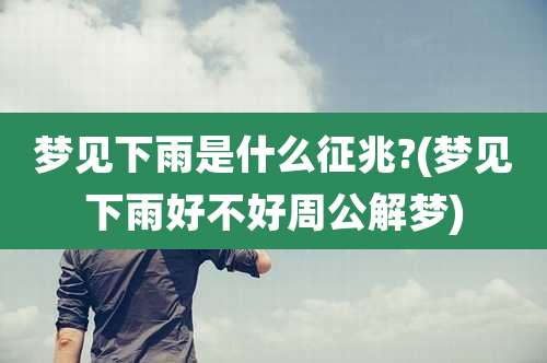 梦见下雨是什么征兆?(梦见下雨好不好周公解梦)