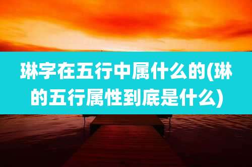 琳字在五行中属什么的(琳的五行属性到底是什么)
